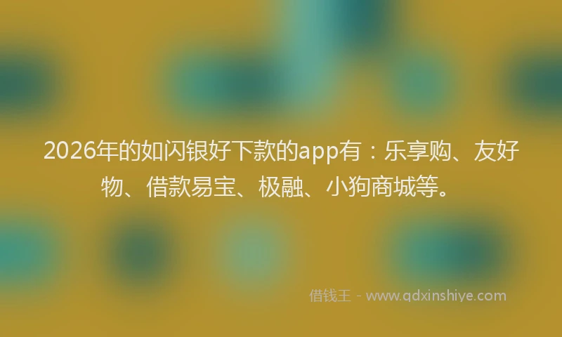 2026年的如闪银好下款的app有：乐享购、友好物、借款易宝、极融、小狗商城等。