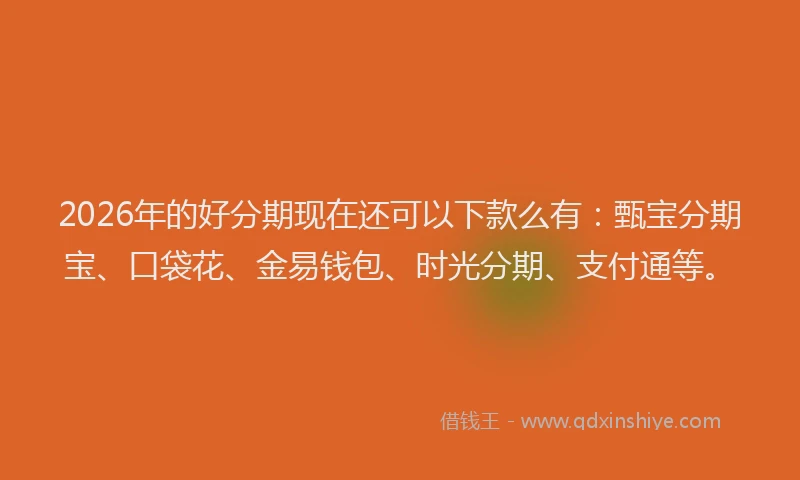 2026年的好分期现在还可以下款么有：甄宝分期宝、口袋花、金易钱包、时光分期、支付通等。