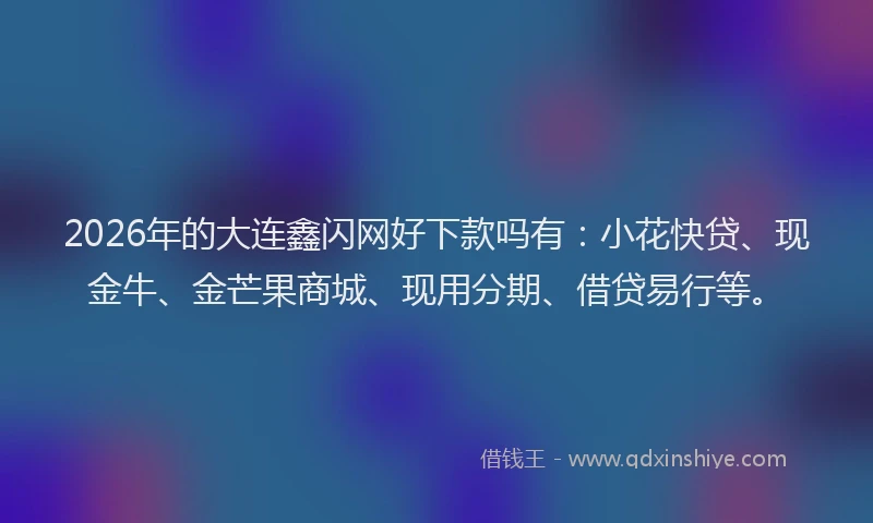 2026年的大连鑫闪网好下款吗有：小花快贷、现金牛、金芒果商城、现用分期、借贷易行等。