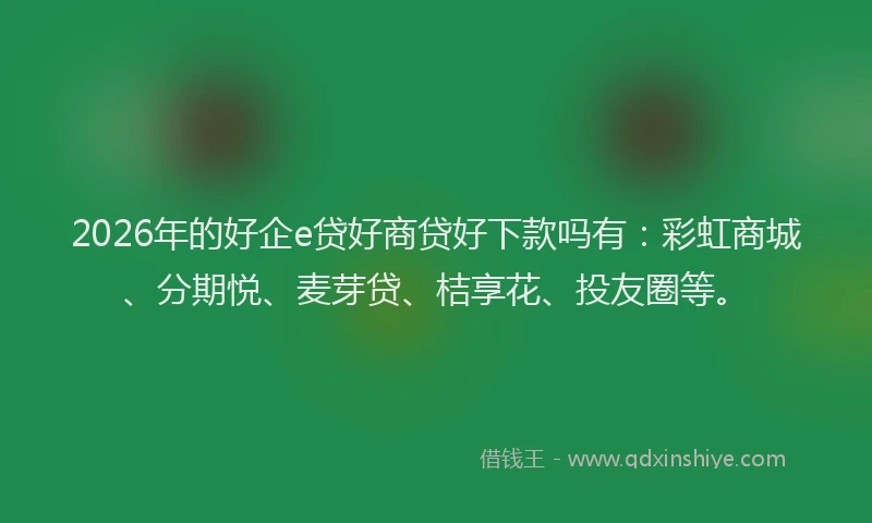 2026年的好企e贷好商贷好下款吗有：彩虹商城、分期悦、麦芽贷、桔享花、投友圈等。