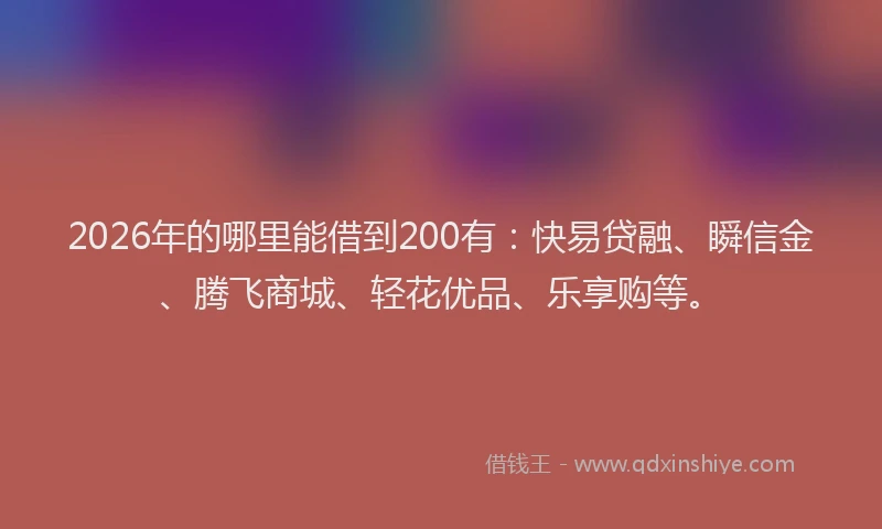 2026年的哪里能借到200有:快易贷融、瞬信金、腾飞商城、轻花优品、乐享购等。