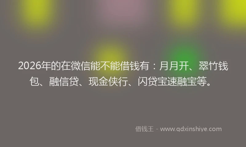2026年的在微信能不能借钱有：月月开、翠竹钱包、融信贷、现金侠行、闪贷宝速融宝等。