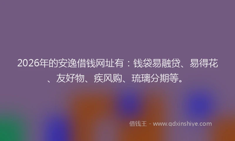 2026年的安逸借钱网址有：钱袋易融贷、易得花、友好物、疾风购、琉璃分期等。