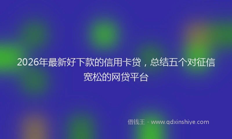2026年最新好下款的信用卡贷，总结五个对征信宽松的网贷平台