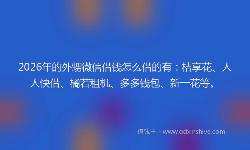 2026年的外甥微信借钱怎么借的有：桔享花、人人快借、橘若租机、多多钱包、新一花等。