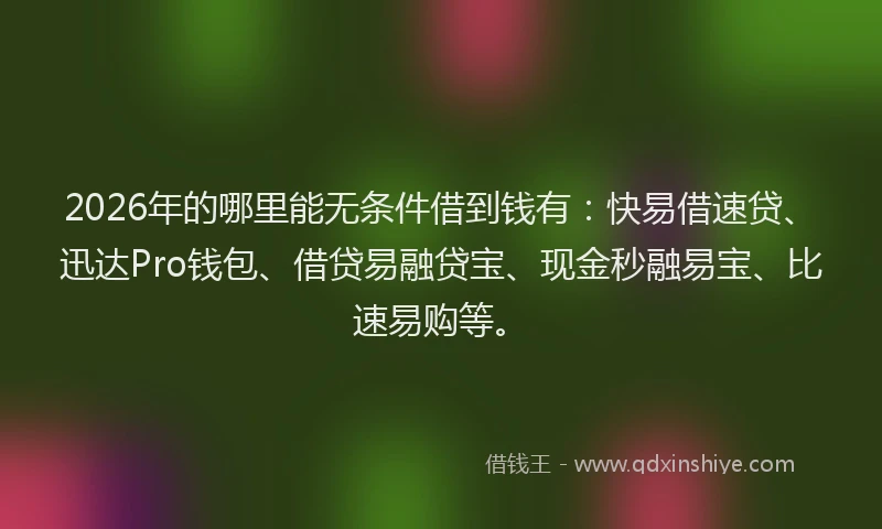 2026年的哪里能无条件借到钱有：快易借速贷、迅达Pro钱包、借贷易融贷宝、现金秒融易宝、比速易购等。