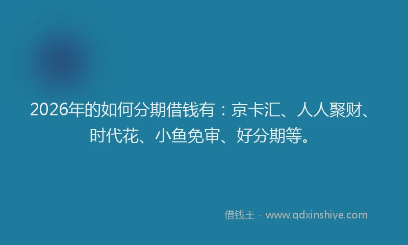 2026年的如何分期借钱有：京卡汇、人人聚财、时代花、小鱼免审、好分期等。