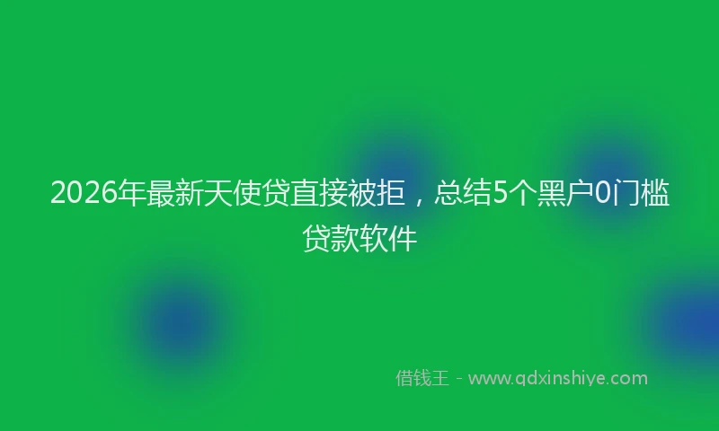 2026年最新天使贷直接被拒，总结5个黑户0门槛贷款软件
