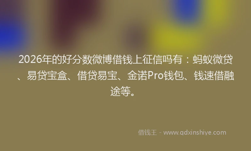 2026年的好分数微博借钱上征信吗有：蚂蚁微贷、易贷宝盒、借贷易宝、金诺Pro钱包、钱速借融途等。