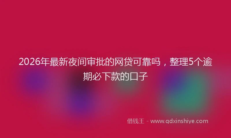 2026年最新夜间审批的网贷可靠吗，整理5个逾期必下款的口子