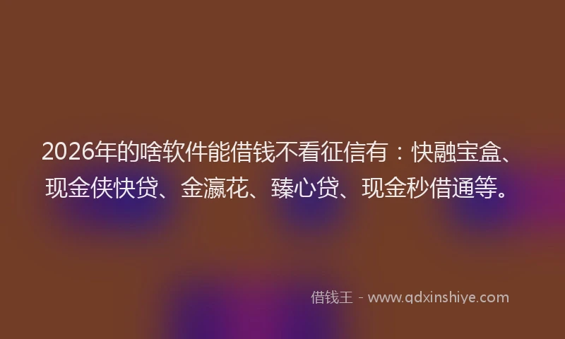 2026年的啥软件能借钱不看征信有：快融宝盒、现金侠快贷、金瀛花、臻心贷、现金秒借通等。