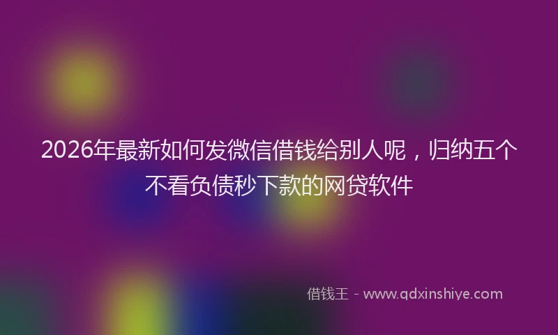 2026年最新如何发微信借钱给别人呢，归纳五个不看负债秒下款的网贷软件