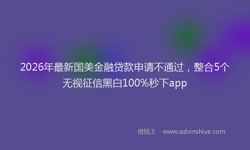 2026年最新国美金融贷款申请不通过，整合5个无视征信黑白100%秒下app