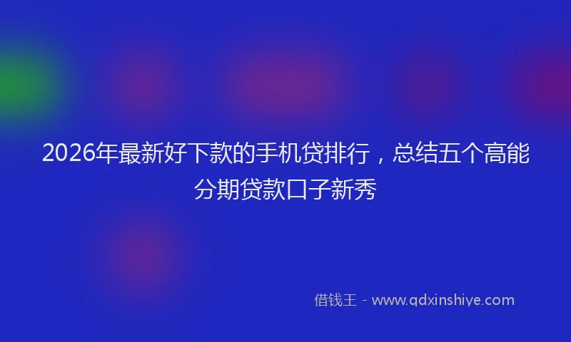 2026年最新好下款的手机贷排行，总结五个高能分期贷款口子新秀