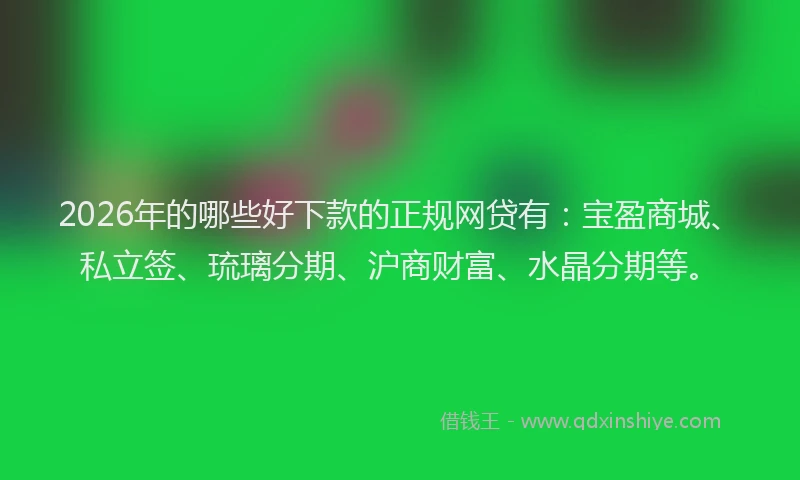 2026年的哪些好下款的正规网贷有:宝盈商城、私立签、琉璃分期、沪商财富、水晶分期等。