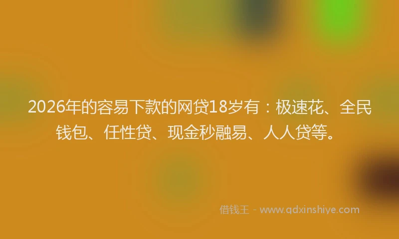 2026年的容易下款的网贷18岁有：极速花、全民钱包、任性贷、现金秒融易、人人贷等。