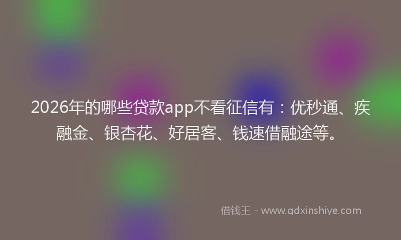 2026年的哪些贷款app不看征信有：优秒通、疾融金、银杏花、好居客、钱速借融途等。