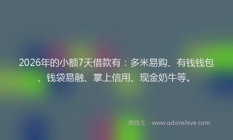 2026年的小额7天借款有：多米易购、有钱钱包、钱袋易融、掌上信用、现金奶牛等。