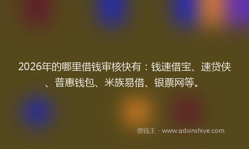 2026年的哪里借钱审核快有:钱速借宝、速贷侠、普惠钱包、米族易借、银票网等。