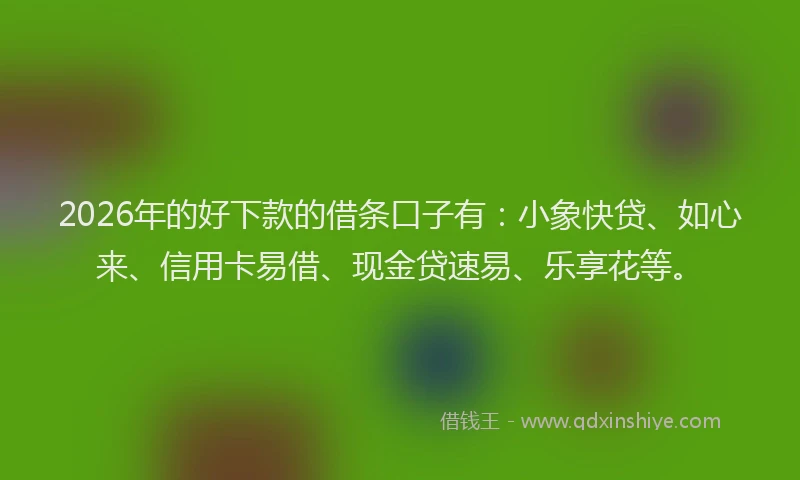 2026年的好下款的借条口子有：小象快贷、如心来、信用卡易借、现金贷速易、乐享花等。