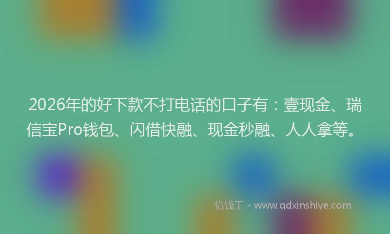 2026年的好下款不打电话的口子有：壹现金、瑞信宝Pro钱包、闪借快融、现金秒融、人人拿等。