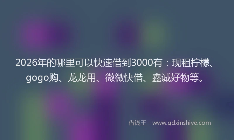 2026年的哪里可以快速借到3000有：现租柠檬、gogo购、龙龙用、微微快借、鑫诚好物等。