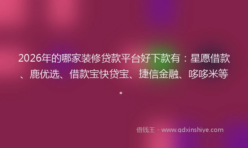 2026年的哪家装修贷款平台好下款有：星愿借款、鹿优选、借款宝快贷宝、捷信金融、哆哆米等。