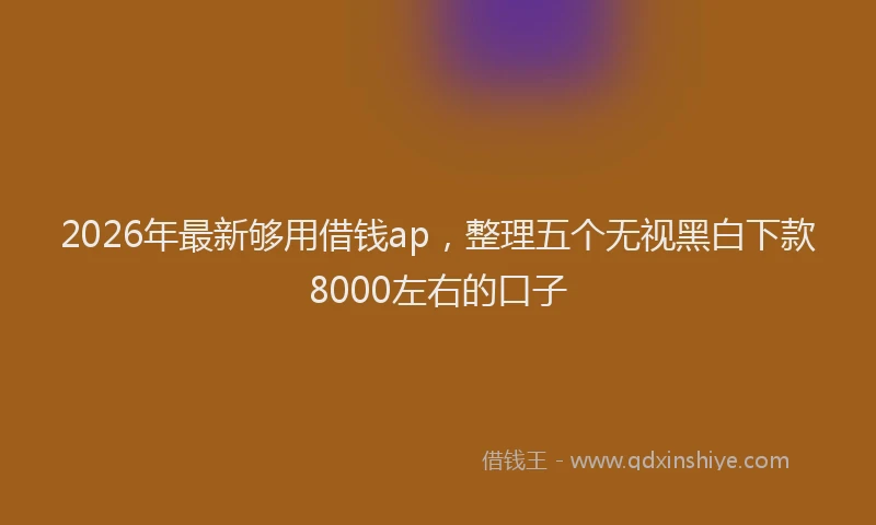 2026年最新够用借钱ap，整理五个无视黑白下款8000左右的口子