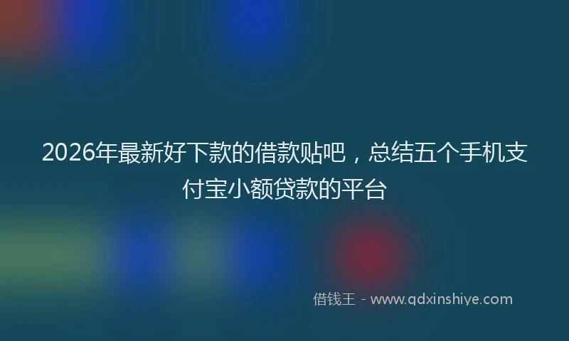 2026年最新好下款的借款贴吧，总结五个手机支付宝小额贷款的平台