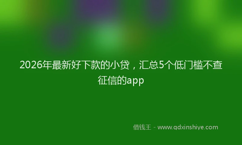2026年最新好下款的小贷，汇总5个低门槛不查征信的app