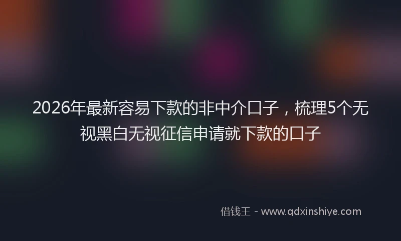 2026年最新容易下款的非中介口子，梳理5个无视黑白无视征信申请就下款的口子