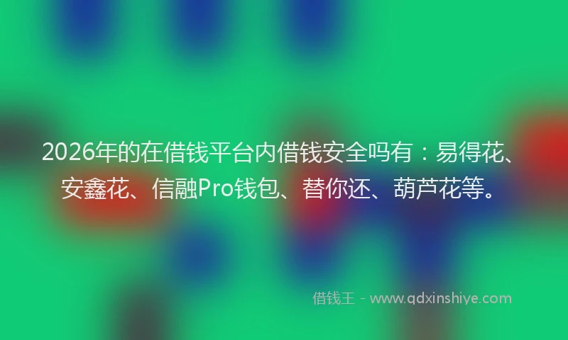 2026年的在借钱平台内借钱安全吗有:易得花、安鑫花、信融Pro钱包、替你还、葫芦花等。
