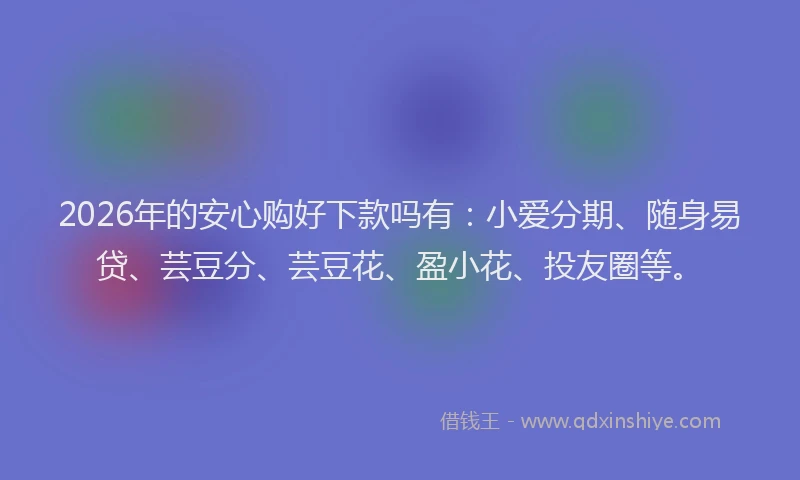 2026年的安心购好下款吗有：小爱分期、随身易贷、芸豆分、芸豆花、盈小花、投友圈等。