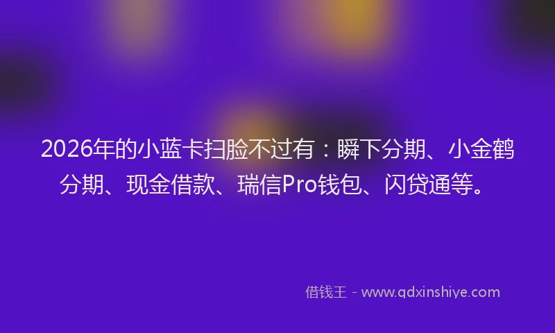 2026年的小蓝卡扫脸不过有：瞬下分期、小金鹤分期、现金借款、瑞信Pro钱包、闪贷通等。