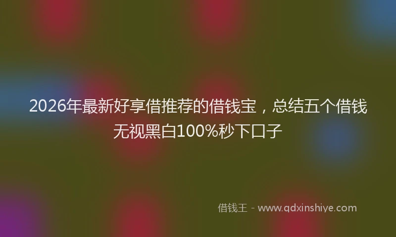 2026年最新好享借推荐的借钱宝，总结五个借钱无视黑白100%秒下口子
