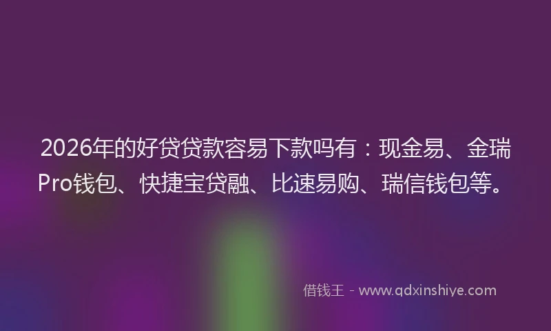 2026年的好贷贷款容易下款吗有：现金易、金瑞Pro钱包、快捷宝贷融、比速易购、瑞信钱包等。