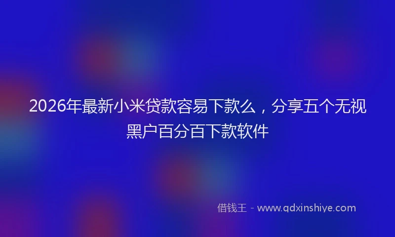 2026年最新小米贷款容易下款么，分享五个无视黑户百分百下款软件