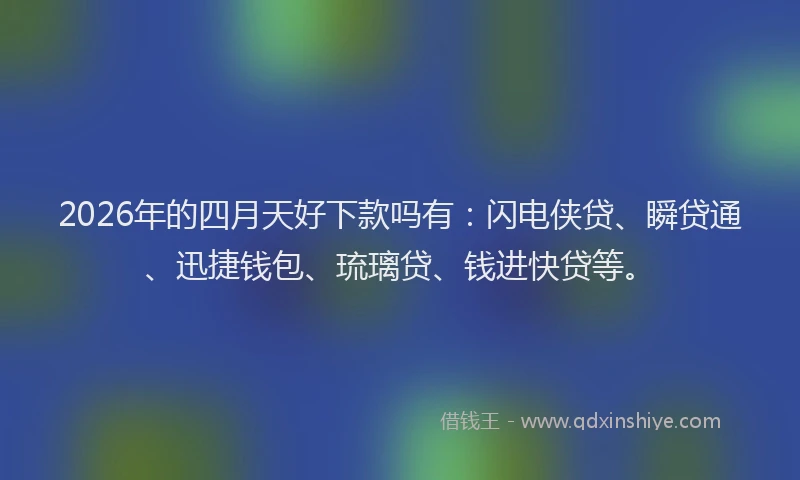 2026年的四月天好下款吗有：闪电侠贷、瞬贷通、迅捷钱包、琉璃贷、钱进快贷等。