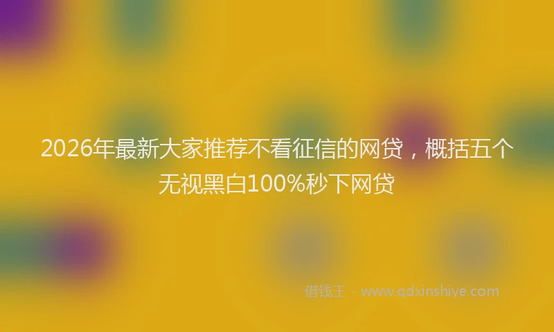 2026年最新大家推荐不看征信的网贷,概括五个无视黑白100%秒下网贷