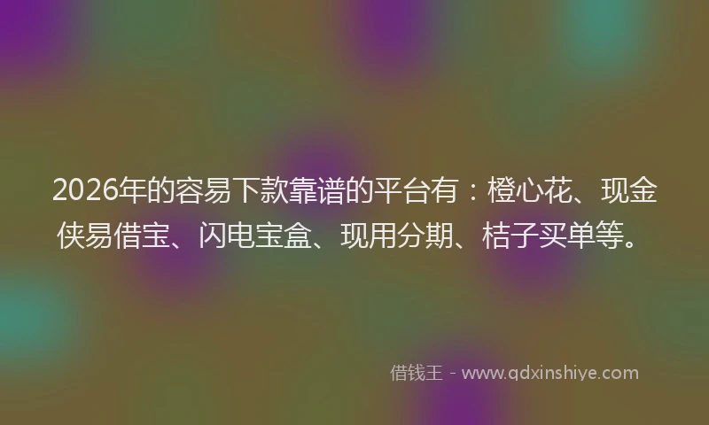 2026年的容易下款靠谱的平台有：橙心花、现金侠易借宝、闪电宝盒、现用分期、桔子买单等。