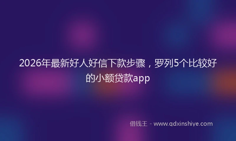 2026年最新好人好信下款步骤，罗列5个比较好的小额贷款app