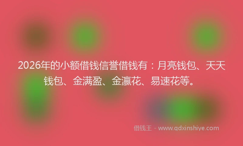 2026年的小额借钱信誉借钱有：月亮钱包、天天钱包、金满盈、金瀛花、易速花等。