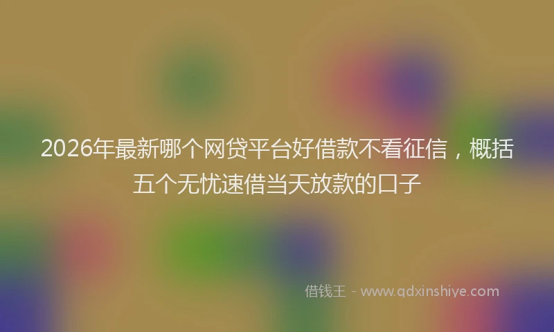 2026年最新哪个网贷平台好借款不看征信，概括五个无忧速借当天放款的口子