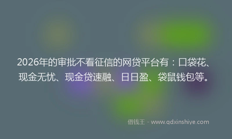 2026年的审批不看征信的网贷平台有：口袋花、现金无忧、现金贷速融、日日盈、袋鼠钱包等。