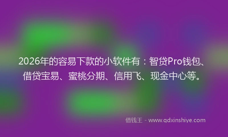 2026年的容易下款的小软件有：智贷Pro钱包、借贷宝易、蜜桃分期、信用飞、现金中心等。