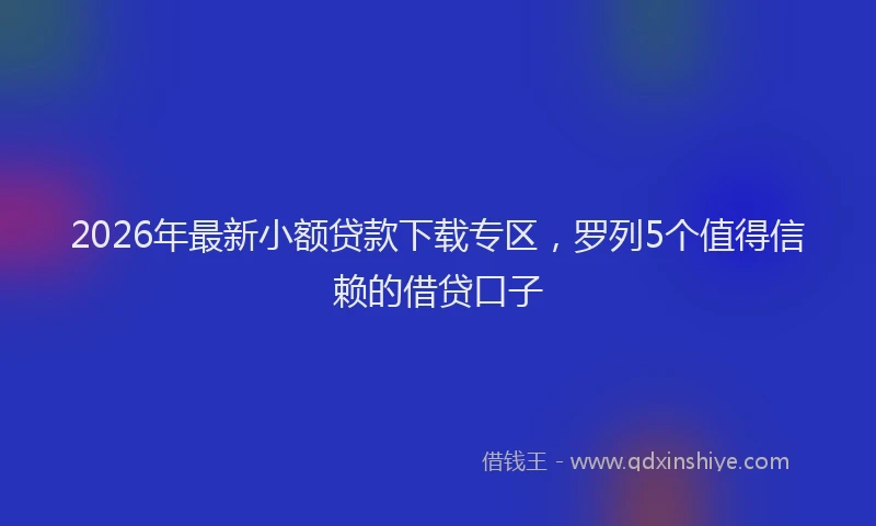 2026年最新小额贷款下载专区，罗列5个值得信赖的借贷口子