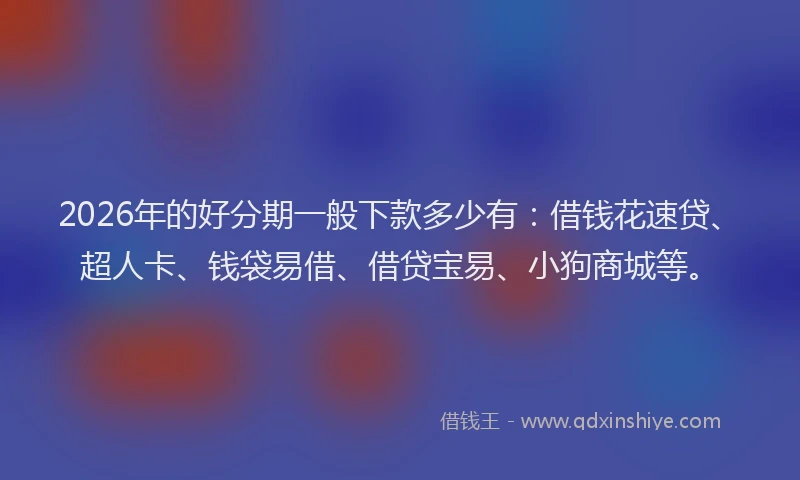 2026年的好分期一般下款多少有：借钱花速贷、超人卡、钱袋易借、借贷宝易、小狗商城等。
