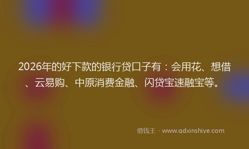 2026年的好下款的银行贷口子有：会用花、想借、云易购、中原消费金融、闪贷宝速融宝等。