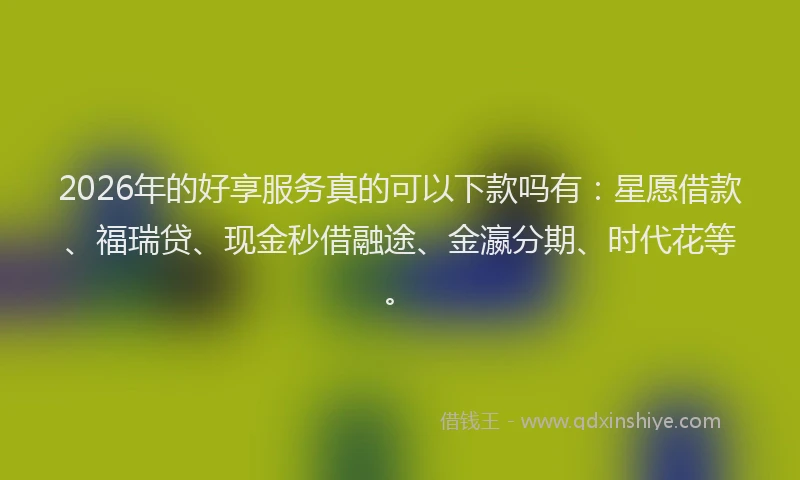 2026年的好享服务真的可以下款吗有：星愿借款、福瑞贷、现金秒借融途、金瀛分期、时代花等。
