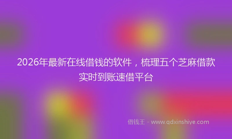 2026年最新在线借钱的软件，梳理五个芝麻借款实时到账速借平台